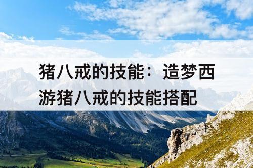 猪八戒的技能：造梦西游猪八戒的技能搭配