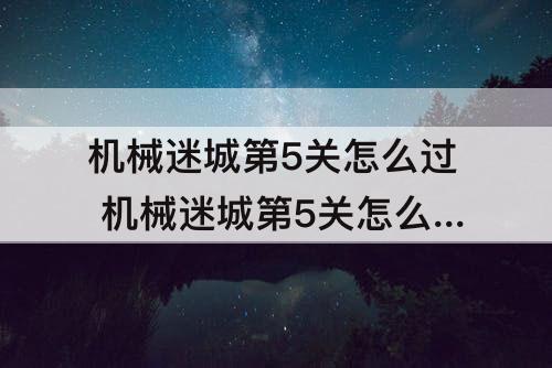 机械迷城第5关怎么过 机械迷城第5关怎么过图解