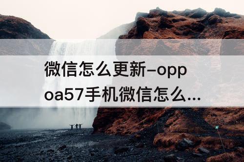 微信怎么更新-oppoa57手机微信怎么更新