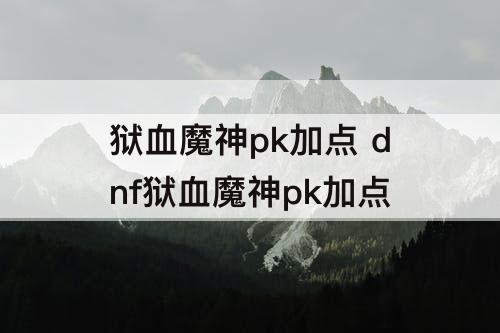 狱血魔神pk加点 dnf狱血魔神pk加点