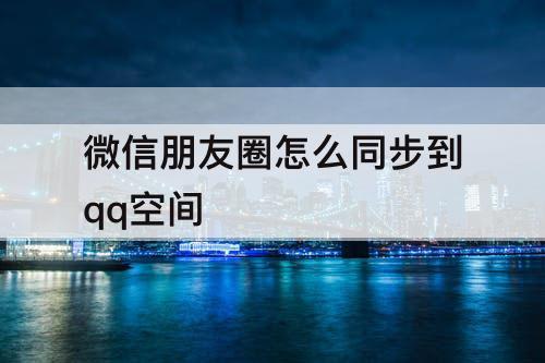 微信朋友圈怎么同步到qq空间