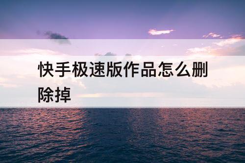 快手极速版作品怎么删除掉