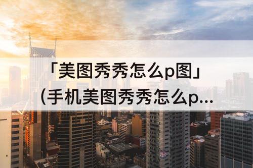 「美图秀秀怎么p图」(手机美图秀秀怎么p图)