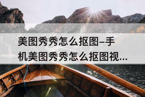 美图秀秀怎么抠图-手机美图秀秀怎么抠图视频教程