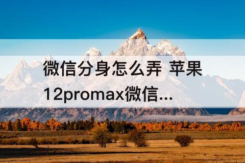 微信分身怎么弄 苹果12promax微信分身怎么弄
