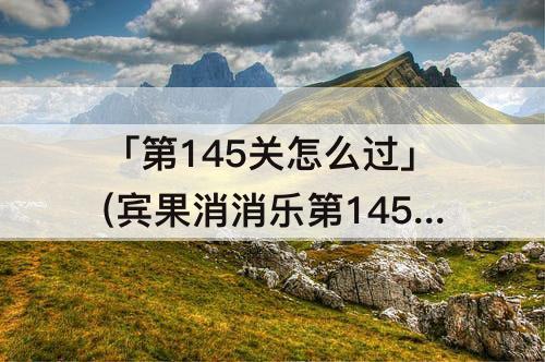 「第145关怎么过」(宾果消消乐第145关怎么过)