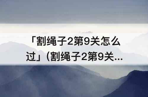 「割绳子2第9关怎么过」(割绳子2第9关怎么过森林)
