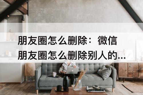 朋友圈怎么删除：微信朋友圈怎么删除别人的评论苹果手机