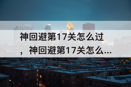 神回避第17关怎么过，神回避第17关怎么过攻略