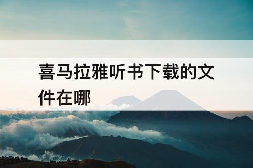 喜马拉雅听书下载的文件在哪