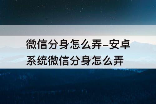 微信分身怎么弄-安卓系统微信分身怎么弄