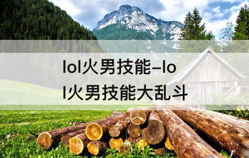 lol火男技能-lol火男技能大乱斗