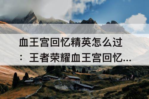 血王宫回忆精英怎么过：王者荣耀血王宫回忆精英怎么过