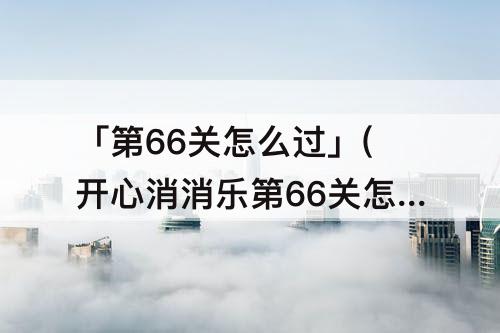 「第66关怎么过」(开心消消乐第66关怎么过)