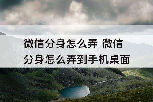 微信分身怎么弄 微信分身怎么弄到手机桌面