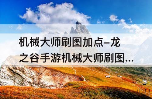 机械大师刷图加点-龙之谷手游机械大师刷图加点