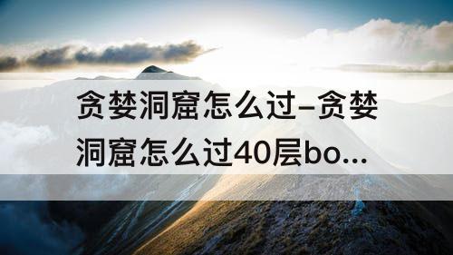 贪婪洞窟怎么过-贪婪洞窟怎么过40层boss