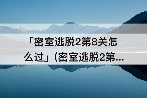 「密室逃脱2第8关怎么过」(密室逃脱2第8关怎么过攻略)