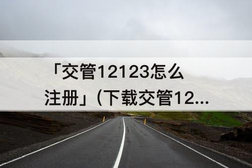 「交管12123怎么注册」(下载交管12123怎么注册不了)