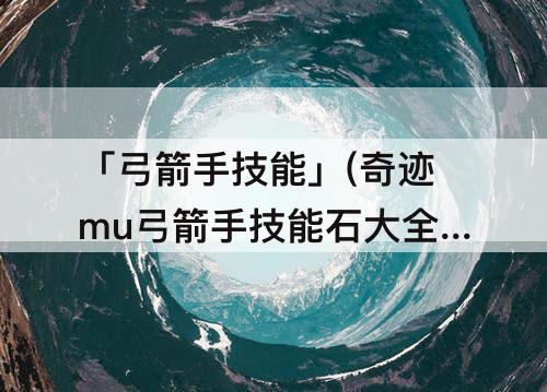 「弓箭手技能」(奇迹mu弓箭手技能石大全)