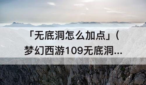「无底洞怎么加点」(梦幻西游109无底洞怎么加点加血多)