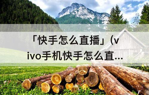 「快手怎么直播」(vivo手机快手怎么直播放电影)