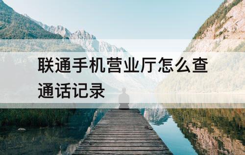 联通手机营业厅怎么查通话记录