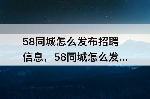 58同城怎么发布招聘信息，58同城怎么发布招聘信息招人