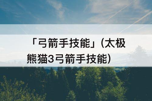 「弓箭手技能」(太极熊猫3弓箭手技能)