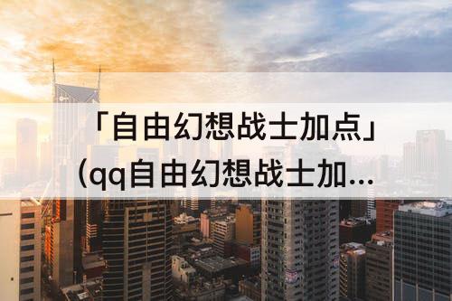「自由幻想战士加点」(qq自由幻想战士加点攻略)