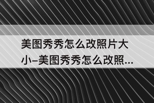 美图秀秀怎么改照片大小-美图秀秀怎么改照片大小m
