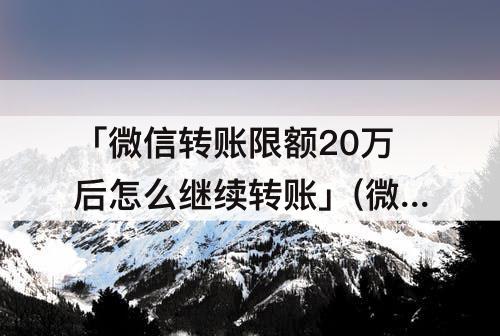 「微信转账限额20万后怎么继续转账」(微信转账限额20万后怎么继续转账不收手续费)