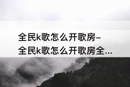 全民k歌怎么开歌房-全民k歌怎么开歌房全部人能说话