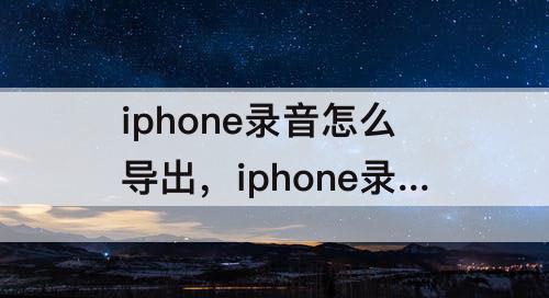 iphone录音怎么导出，iphone录音怎么导出来 知乎