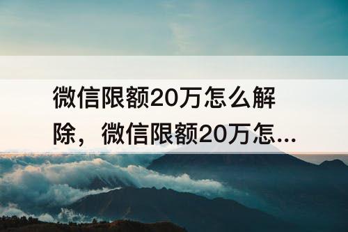 微信限额20万怎么解除，微信限额20万怎么解除后升到多少
