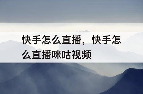 快手怎么直播，快手怎么直播咪咕视频