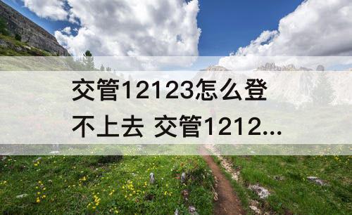 交管12123怎么登不上去 交管12123怎么登不上去老是服务器繁忙