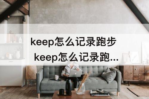 keep怎么记录跑步 keep怎么记录跑步轨迹的原理