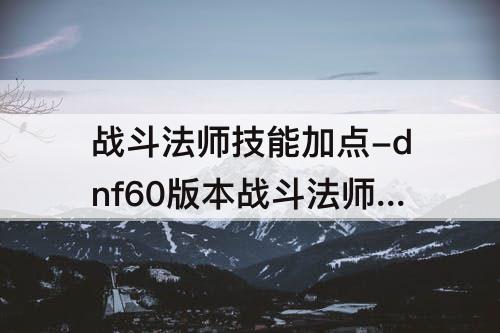 战斗法师技能加点-dnf60版本战斗法师技能加点