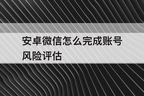 安卓微信怎么完成账号风险评估