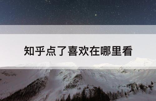 知乎点了喜欢在哪里看