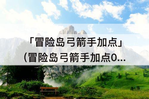 「冒险岛弓箭手加点」(冒险岛弓箭手加点079)