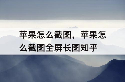 苹果怎么截图，苹果怎么截图全屏长图知乎