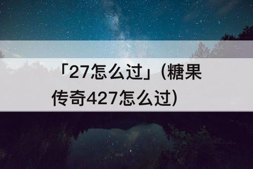 「27怎么过」(糖果传奇427怎么过)