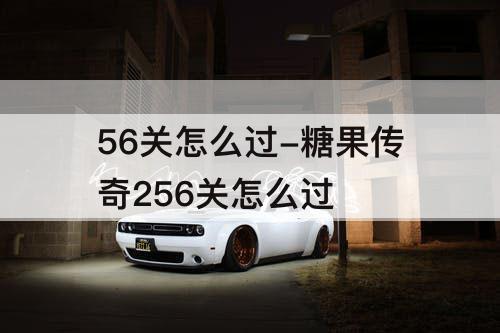56关怎么过-糖果传奇256关怎么过