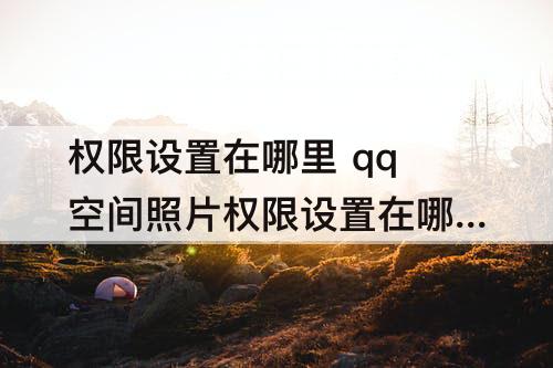 权限设置在哪里 qq空间照片权限设置在哪里