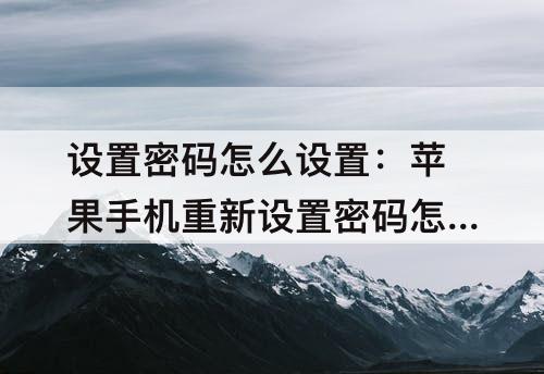 设置密码怎么设置：苹果手机重新设置密码怎么设置