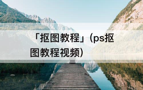 「抠图教程」(ps抠图教程视频)