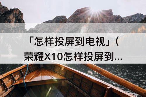「怎样投屏到电视」(荣耀X10怎样投屏到电视机)