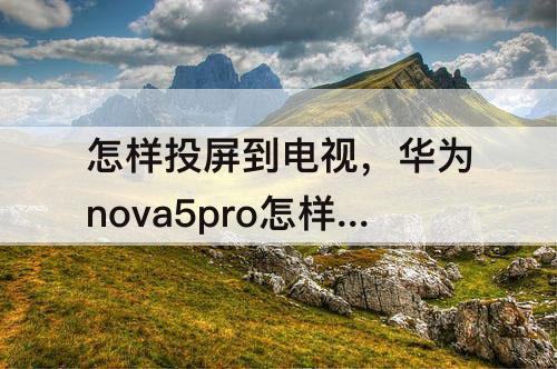 怎样投屏到电视，华为nova5pro怎样投屏到电视